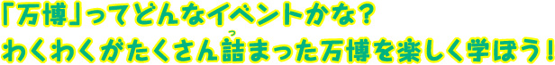 「万博」ってどんなイベントかな？ワクワクがたくさん詰まった万博を楽しく学ぼう！