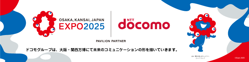 EXPO2025 NTT docomo PAVILION PARTNER ドコモグループは、大阪・関西万博にて未来のコミュニケーションの形を描いていきます。